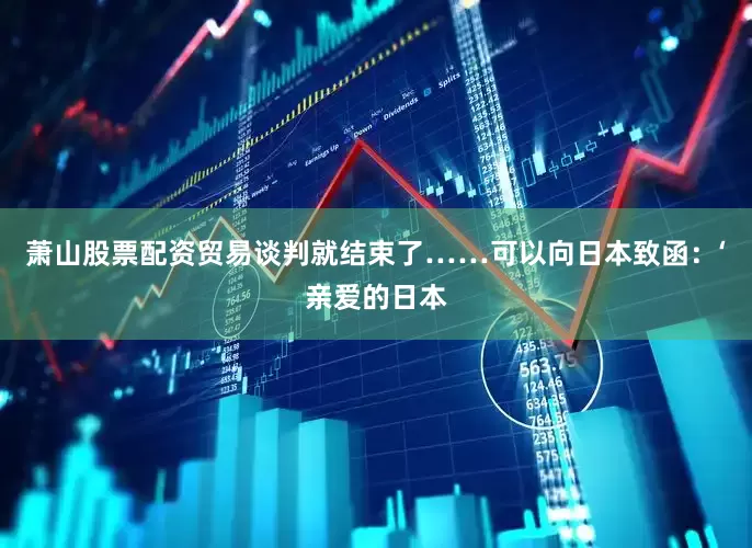 萧山股票配资贸易谈判就结束了……可以向日本致函：‘亲爱的日本