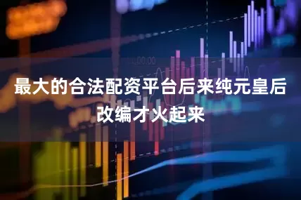 最大的合法配资平台后来纯元皇后改编才火起来