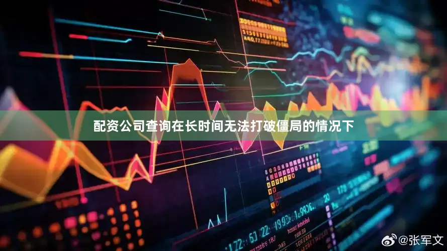 配资公司查询在长时间无法打破僵局的情况下