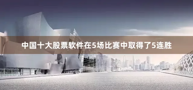 中国十大股票软件在5场比赛中取得了5连胜