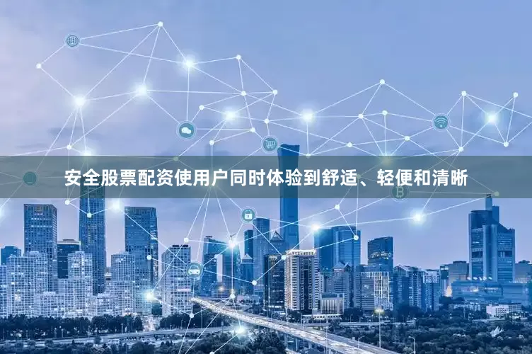 安全股票配资使用户同时体验到舒适、轻便和清晰