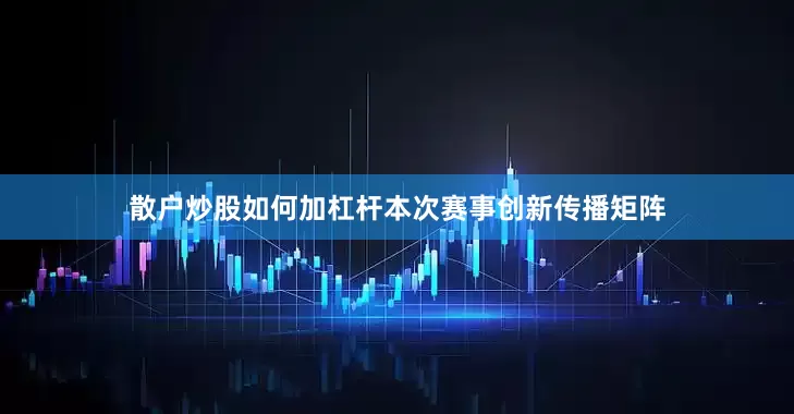散户炒股如何加杠杆本次赛事创新传播矩阵
