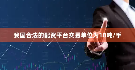 我国合法的配资平台交易单位为10吨/手
