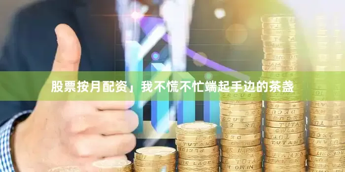 股票按月配资」我不慌不忙端起手边的茶盏