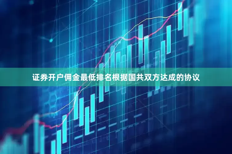 证券开户佣金最低排名根据国共双方达成的协议