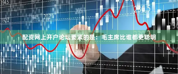 配资网上开户论坛要紧的是：毛主席比谁都更聪明