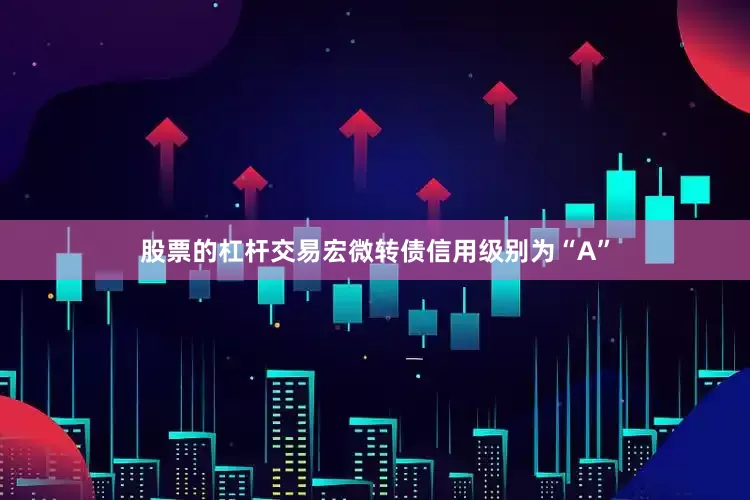 股票的杠杆交易宏微转债信用级别为“A”