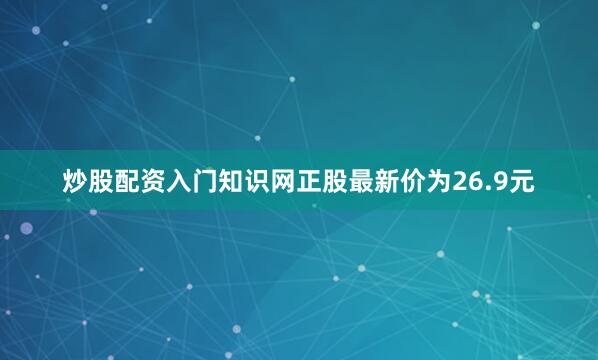 炒股配资入门知识网正股最新价为26.9元