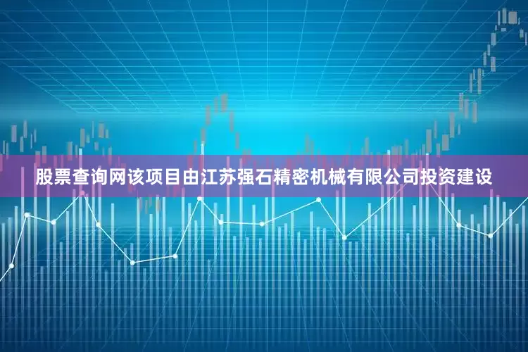 股票查询网该项目由江苏强石精密机械有限公司投资建设