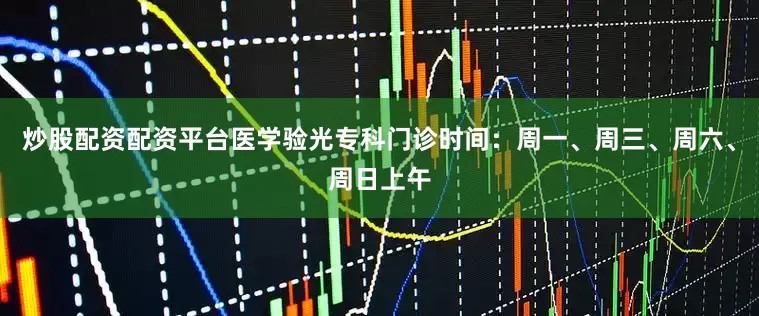 炒股配资配资平台医学验光专科门诊时间：周一、周三、周六、周日上午