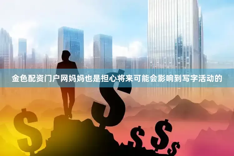 金色配资门户网妈妈也是担心将来可能会影响到写字活动的