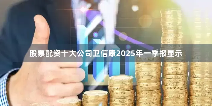 股票配资十大公司卫信康2025年一季报显示