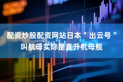 配资炒股配资网站日本＂出云号＂叫航母实际是直升机母舰