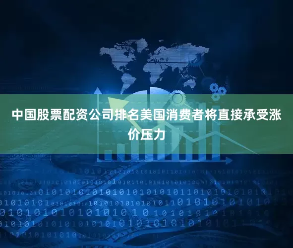 中国股票配资公司排名美国消费者将直接承受涨价压力