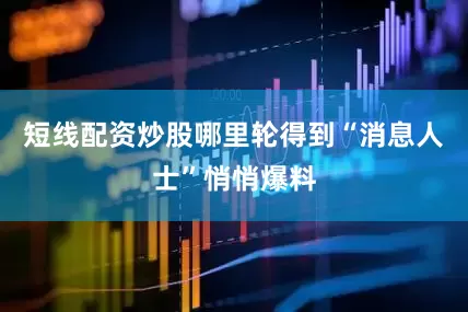 短线配资炒股哪里轮得到“消息人士”悄悄爆料