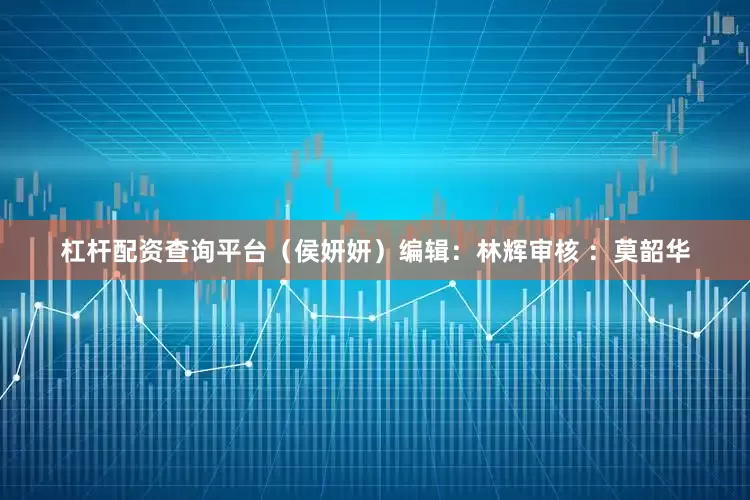 杠杆配资查询平台（侯妍妍）编辑：林辉审核 ：莫韶华