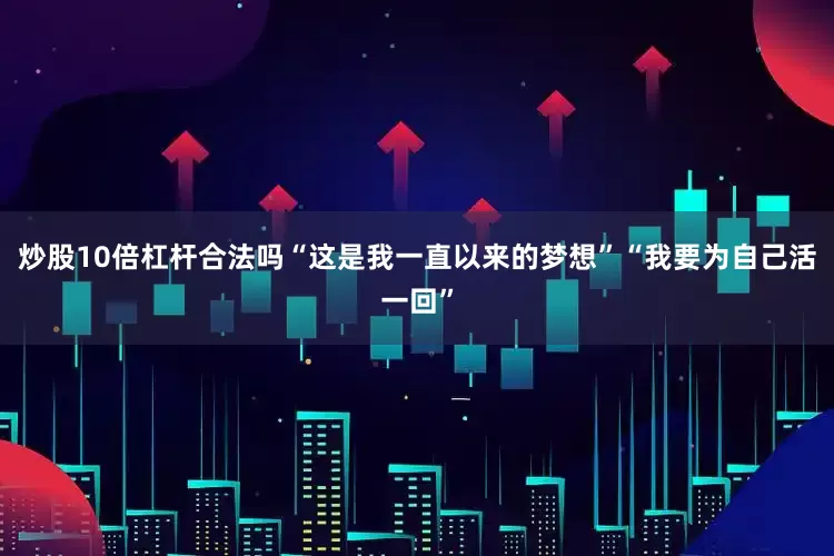 炒股10倍杠杆合法吗“这是我一直以来的梦想”“我要为自己活一回”