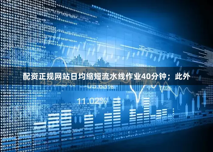 配资正规网站日均缩短流水线作业40分钟；此外