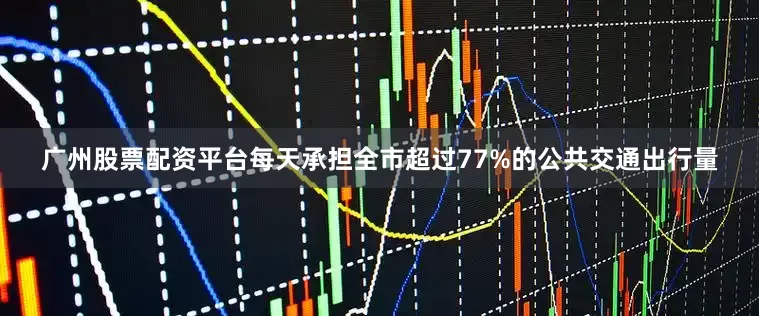 广州股票配资平台每天承担全市超过77%的公共交通出行量