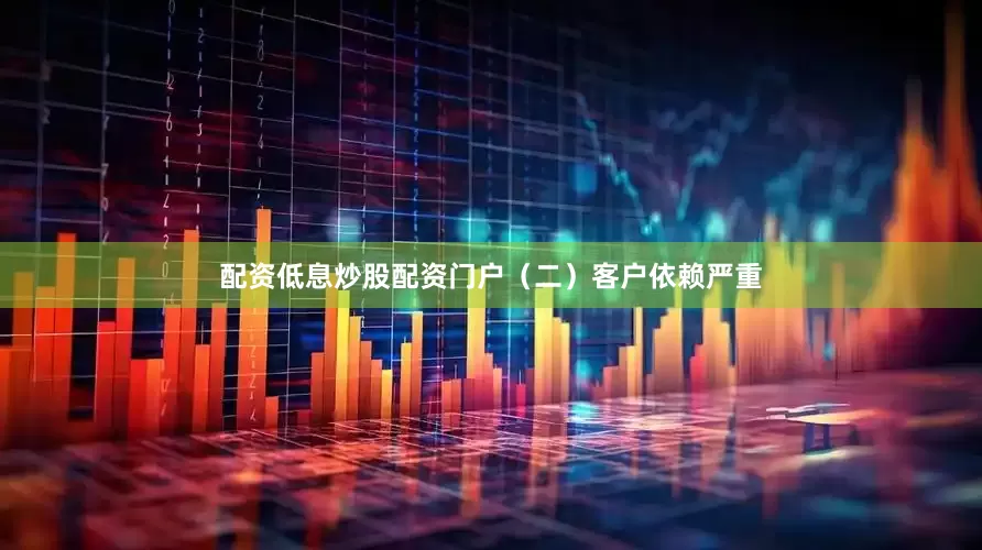 配资低息炒股配资门户　　（二）客户依赖严重