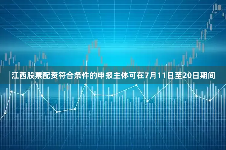 江西股票配资符合条件的申报主体可在7月11日至20日期间