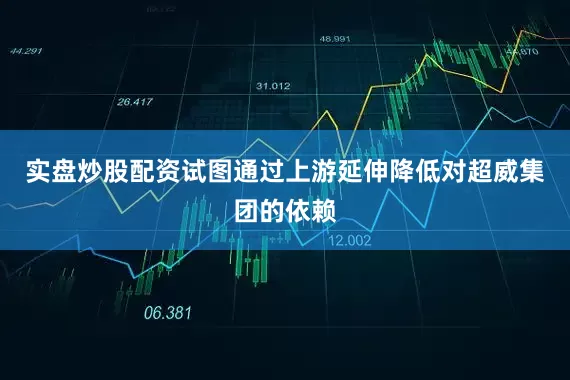 实盘炒股配资试图通过上游延伸降低对超威集团的依赖