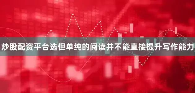 炒股配资平台选但单纯的阅读并不能直接提升写作能力