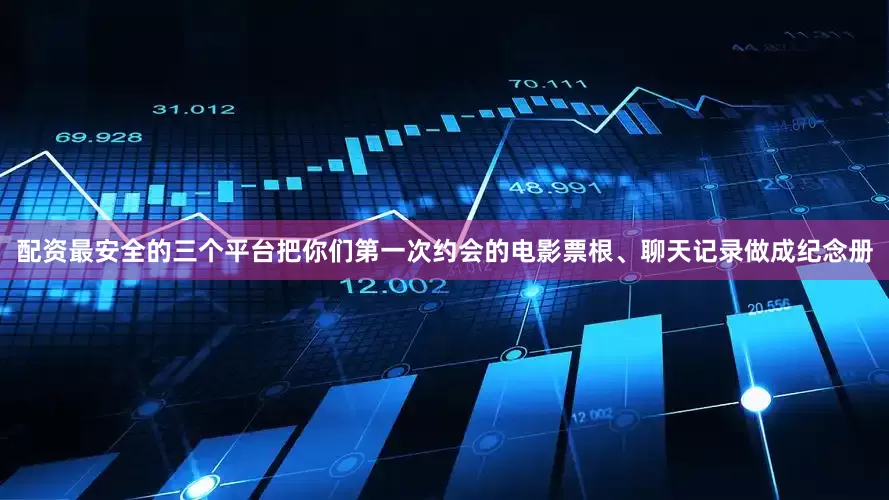 配资最安全的三个平台把你们第一次约会的电影票根、聊天记录做成纪念册