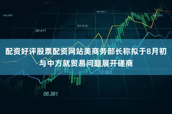 配资好评股票配资网站美商务部长称拟于8月初与中方就贸易问题展开磋商