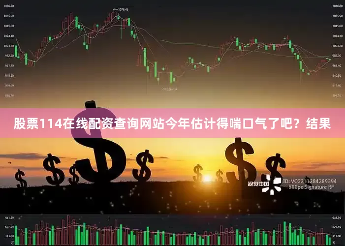 股票114在线配资查询网站今年估计得喘口气了吧？结果