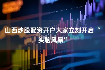 山西炒股配资开户大家立刻开启 “头脑风暴”