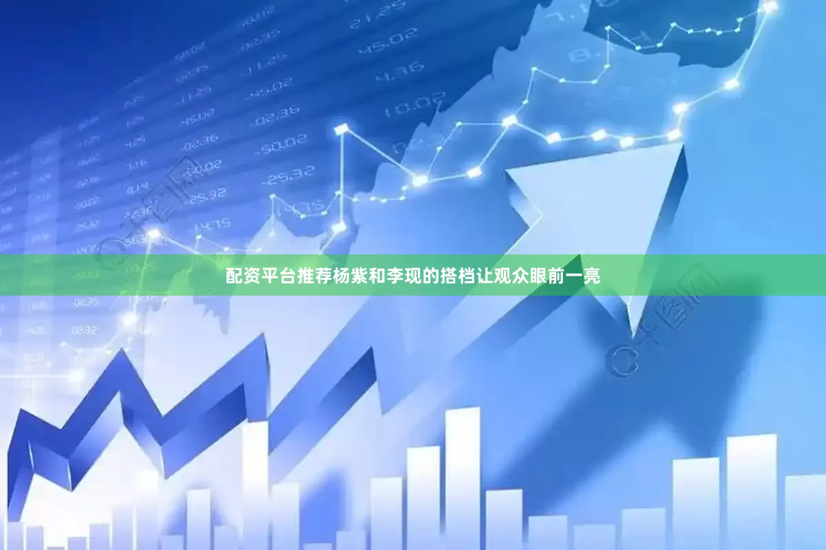 配资平台推荐杨紫和李现的搭档让观众眼前一亮