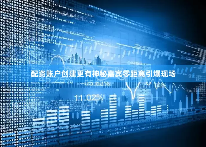 配资账户创建更有神秘嘉宾零距离引爆现场