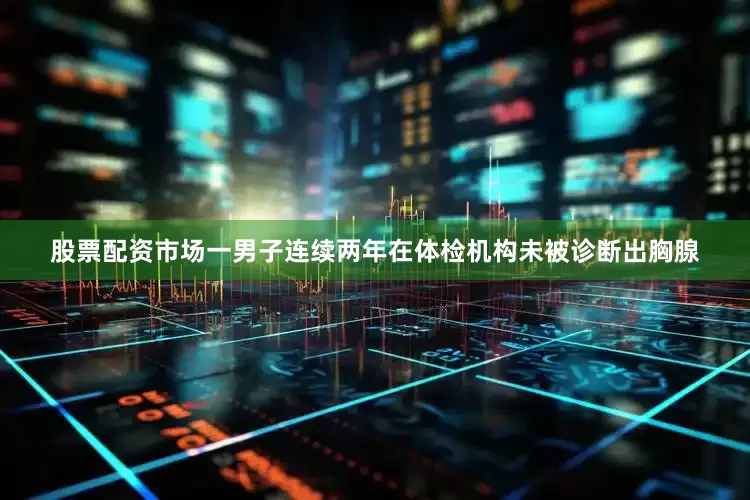股票配资市场一男子连续两年在体检机构未被诊断出胸腺