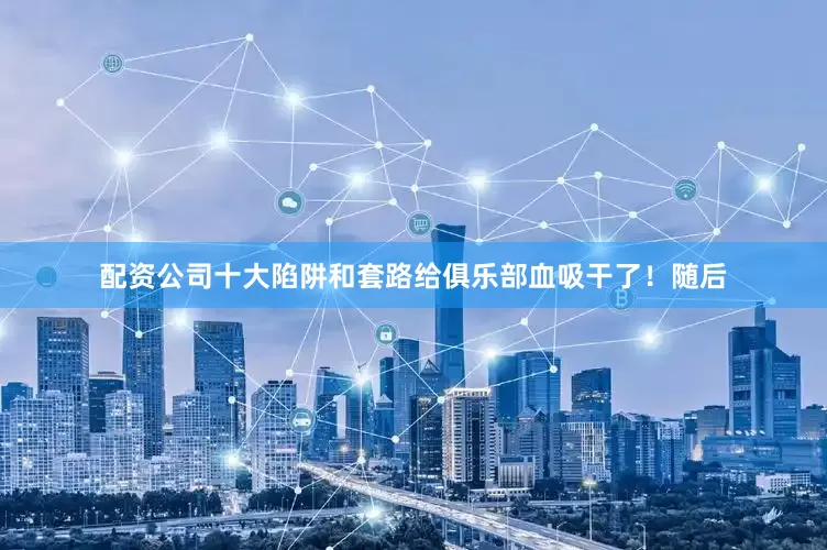 配资公司十大陷阱和套路给俱乐部血吸干了！随后