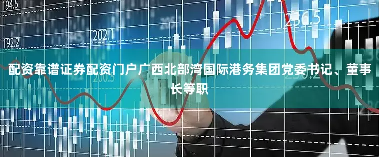 配资靠谱证券配资门户广西北部湾国际港务集团党委书记、董事长等职