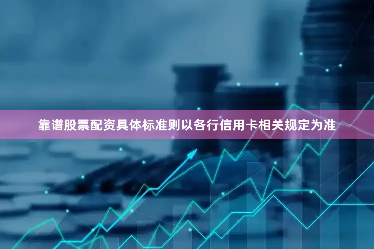 靠谱股票配资具体标准则以各行信用卡相关规定为准