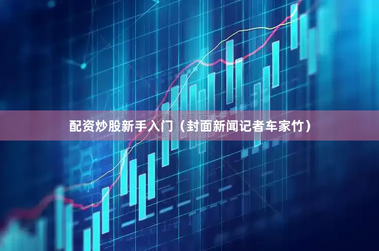 配资炒股新手入门（封面新闻记者车家竹）