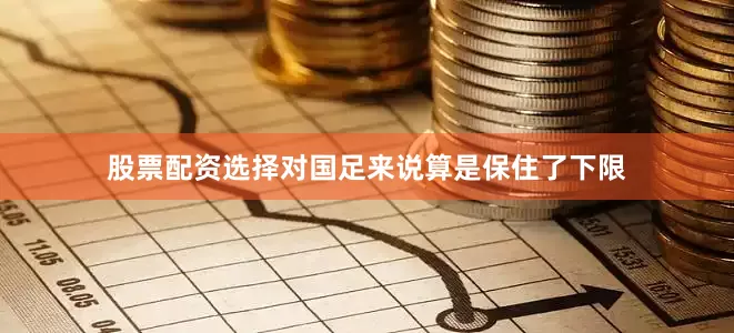 股票配资选择对国足来说算是保住了下限