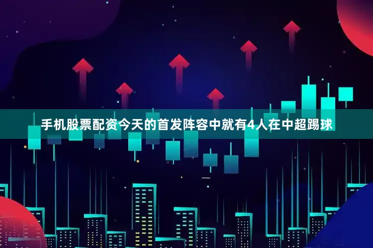 手机股票配资今天的首发阵容中就有4人在中超踢球