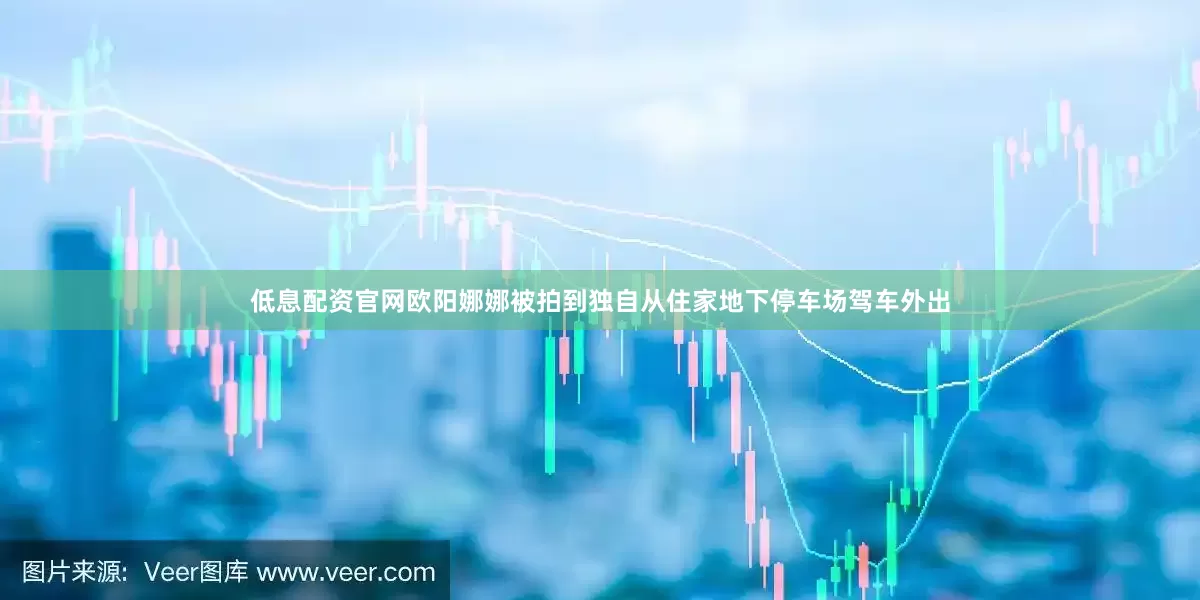 低息配资官网欧阳娜娜被拍到独自从住家地下停车场驾车外出