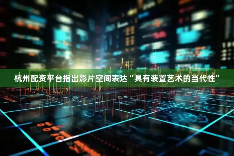 杭州配资平台指出影片空间表达“具有装置艺术的当代性”