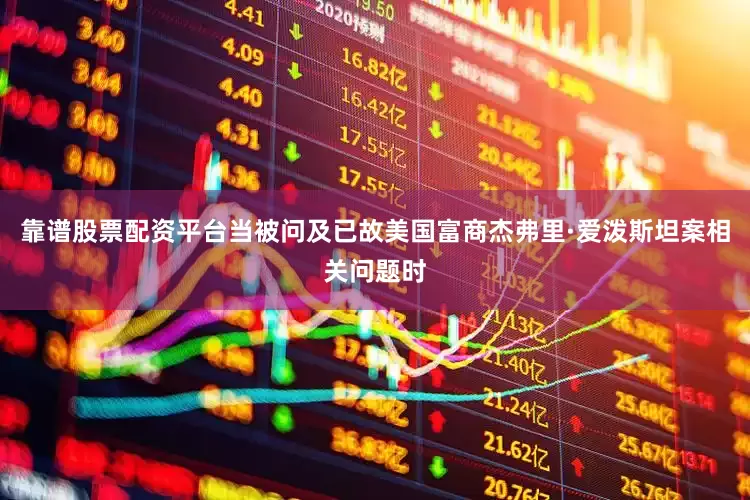 靠谱股票配资平台当被问及已故美国富商杰弗里·爱泼斯坦案相关问题时