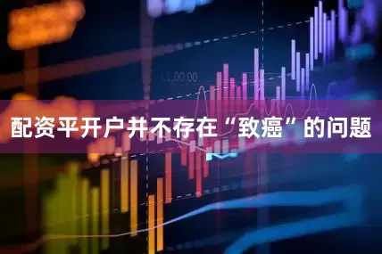 配资平开户并不存在“致癌”的问题