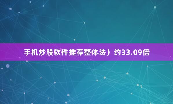 手机炒股软件推荐整体法）约33.09倍