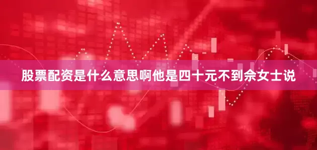 股票配资是什么意思啊他是四十元不到佘女士说