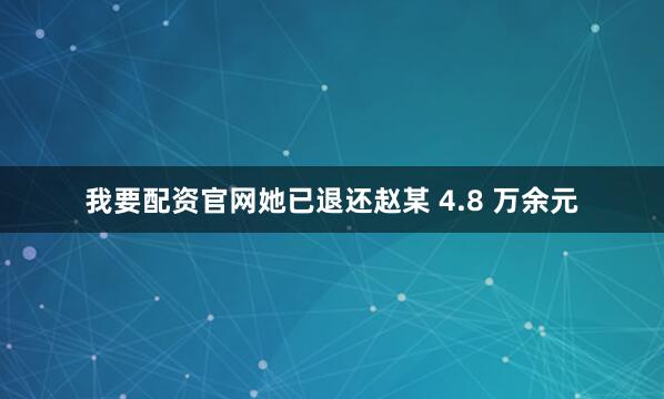 我要配资官网她已退还赵某 4.8 万余元