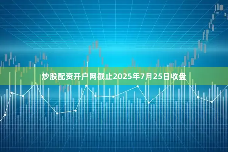 炒股配资开户网截止2025年7月25日收盘