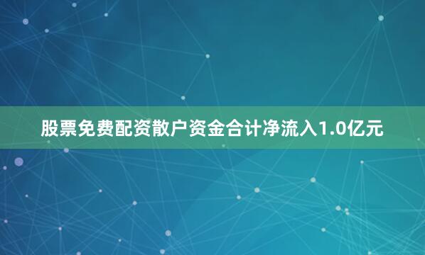 股票免费配资散户资金合计净流入1.0亿元