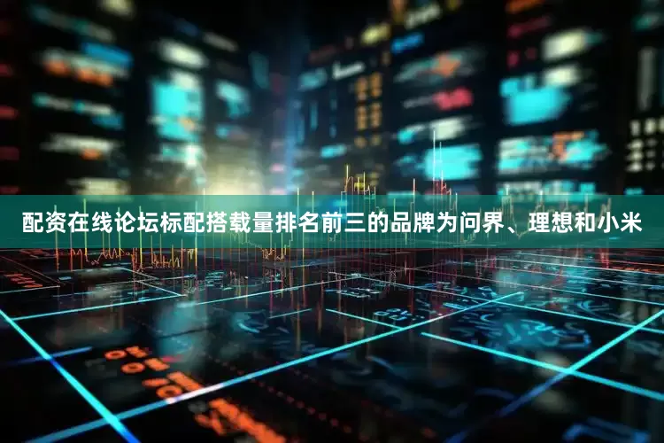 配资在线论坛　　标配搭载量排名前三的品牌为问界、理想和小米